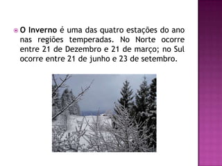  O Inverno é uma das quatro estações do ano
nas regiões temperadas. No Norte ocorre
entre 21 de Dezembro e 21 de março; no Sul
ocorre entre 21 de junho e 23 de setembro.
 