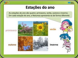 As estações do ano são quatro: primavera, verão, outono e inverno.
Em cada estação do ano, a Natureza apresenta-se de forma diferente.
Estações do ano
primavera
inverno
verão
outono
 