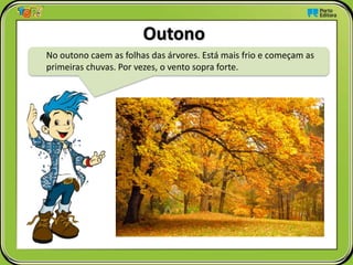 No outono caem as folhas das árvores. Está mais frio e começam as
primeiras chuvas. Por vezes, o vento sopra forte.
Outono
 