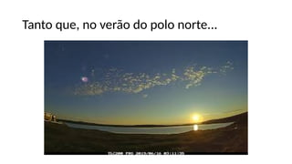 Tanto que, no verão do polo norte...
 