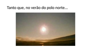 Tanto que, no verão do polo norte...
 
