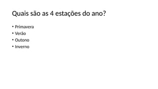 Quais são as 4 estações do ano?
• Primavera
• Verão
• Outono
• Inverno
 