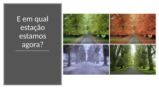 E em qual
estação
estamos
agora?
 