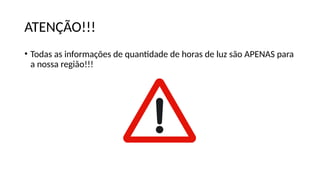 ATENÇÃO!!!
• Todas as informações de quantidade de horas de luz são APENAS para
a nossa região!!!
 