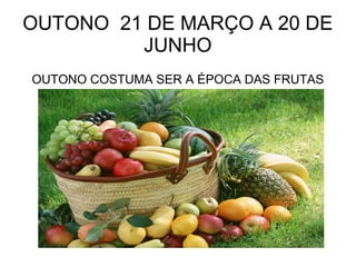 OUTONO 21 DE MARÇO A 20 DE
JUNHO
OUTONO COSTUMA SER A ÉPOCA DAS FRUTAS
 