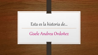 Esta es la historia de… 
Gisele Andrea Ordoñez 
 