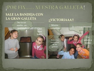 SALE LA BANDEJA CON
LA GRAN GALLETA          ¡¡VICTORIAAA!!
      No es un
     sueño…es             Misión
                                     ¡lo conseguimooos!
      realidad   Que     cumplida
                 bien
                 huele
                                                  Un
                         Somos los             saludo a
                         monstruos              todos
                           de las
                          galletas
 