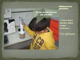 Utilizamos la
                     picadora

Yo de mayor quiero
    ser picador

                      Y esto lo hace
                      nuestro buen
                      amigo
                      ¡OSSAMA.!


                      Un aplauso
 