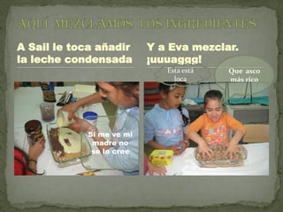 A Sail le toca añadir     Y a Eva mezclar.
la leche condensada       ¡uuuaggg!
                             Esta está   Que asco
                               loca      más rico




            Si me ve mi
             madre no
             se lo cree
 