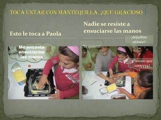 Nadie se resiste a
Esto le toca a Paola   ensuciarse las manos
                                       ¡dejadme
                                       sitiooo!
   Me encanta          ¡Yo quiero!
   ensuciarme
    las manos
                                       ¡Pasooo que
                                         vooyyyy!
 