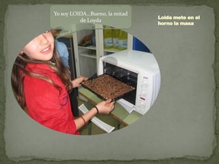 Yo soy LOIDA…Bueno, la mitad
                               Loida mete en el
          de Loyda
                               horno la masa
 
