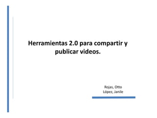 Herramientas 2.0 para compartir y
publicar videos.
Rojas, Otto
López, Janile
 