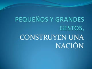PEQUEÑOS Y GRANDES GESTOS, CONSTRUYEN UNA NACIÓN