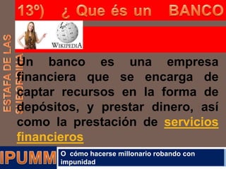 Un banco es una empresa
financiera que se encarga de
captar recursos en la forma de
depósitos, y prestar dinero, así
como la prestación de servicios
financieros
O cómo hacerse millonario robando con
impunidad

 