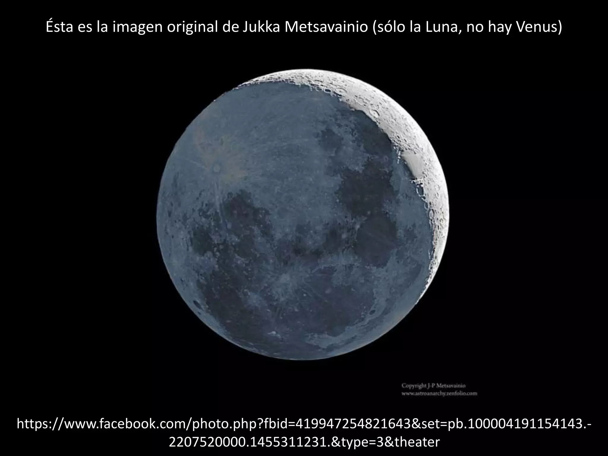 06.- Montaje de Luna Cenicienta y “Venus”
https://www.facebook.com/photo.php?fbid=419947254821643&set=pb.100004191154143.-
2207520000.1455311231.&type=3&theater
Ésta es la imagen original de Jukka Metsavainio (sólo la Luna, no hay Venus)
 