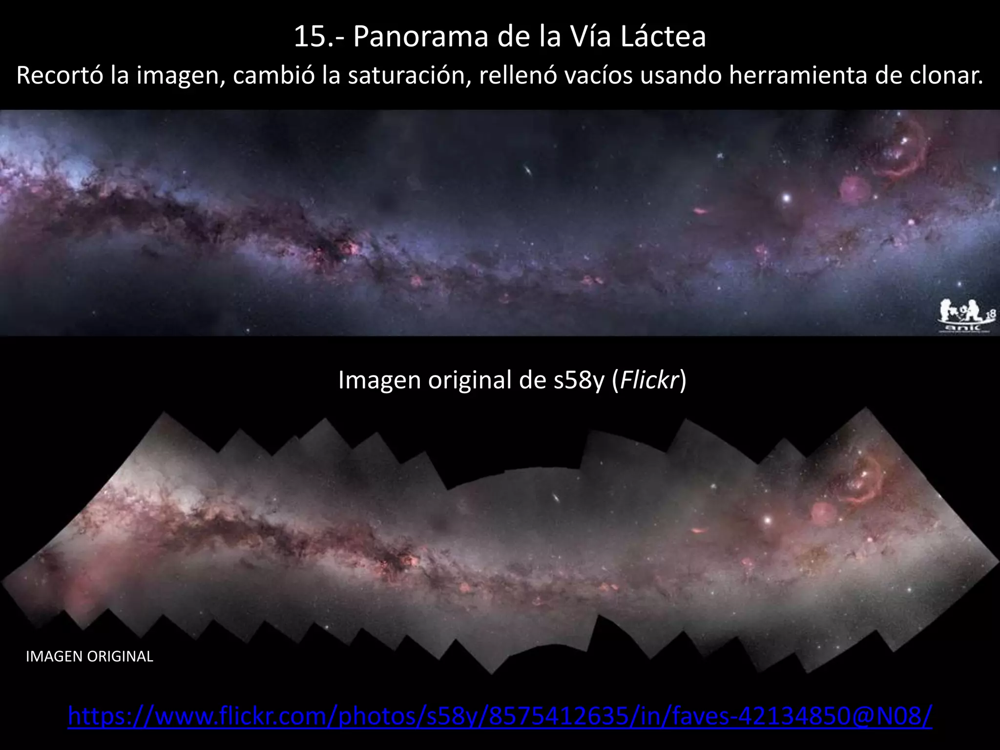 15.- Panorama de la Vía Láctea
Imagen original de s58y (Flickr)
https://www.flickr.com/photos/s58y/8575412635/in/faves-42134850@N08/
IMAGEN ORIGINAL
Recortó la imagen, cambió la saturación, rellenó vacíos usando herramienta de clonar.
 