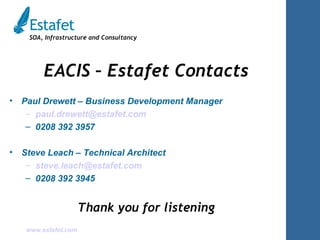 EACIS – Estafet Contacts Paul Drewett – Business Development Manager [email_address] 0208 392 3957 Steve Leach – Technical Architect [email_address] 0208 392 3945 Thank you for listening 