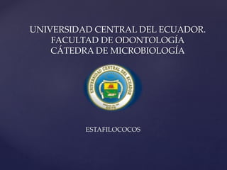 UNIVERSIDAD CENTRAL DEL ECUADOR.
FACULTAD DE ODONTOLOGÍA
CÁTEDRA DE MICROBIOLOGÍA
ESTAFILOCOCOS
 