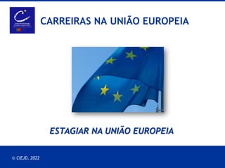 23.08.2022 EPSO PRESENTATION
© CIEJD, 2022
CARREIRAS NA UNIÃO EUROPEIA
ESTAGIAR NA UNIÃO EUROPEIA
 