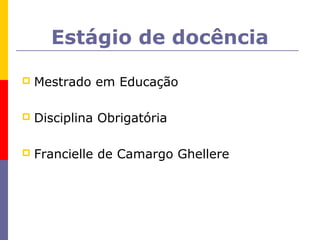 Estágio de docência

   Mestrado em Educação

   Disciplina Obrigatória

   Francielle de Camargo Ghellere
 