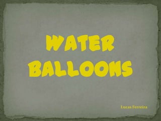 Water
Balloons
       Lucas Ferreira
 