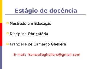 Estágio de docência

   Mestrado em Educação

   Disciplina Obrigatória

   Francielle de Camargo Ghellere

      E-mail: francielleghellere@gmail.com
 