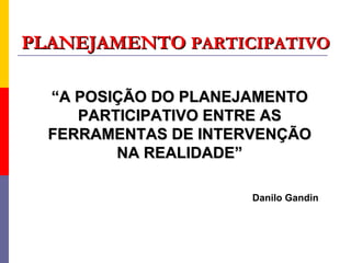 PLANEJAMENTO PARTICIPATIVO

  “A POSIÇÃO DO PLANEJAMENTO
     PARTICIPATIVO ENTRE AS
  FERRAMENTAS DE INTERVENÇÃO
         NA REALIDADE”

                      Danilo Gandin
 