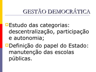 GESTÃO DEMOCRÁTICA

Estudo  das categorias:
 descentralização, participação
 e autonomia;
Definição do papel do Estado:
 manutenção das escolas
 públicas.
 