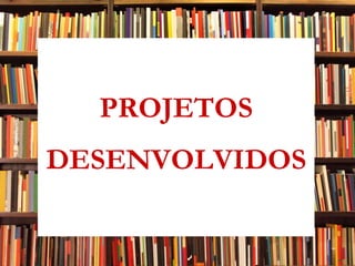 PROJETOS DESENVOLVIDOS 