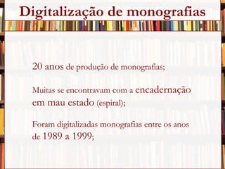 20 anos  de produção de monografias; Muitas se encontravam com a  encadernação  em mau estado  (espiral); Foram digitalizadas monografias entre os anos  de  1989 a 1999 ; Digitalização de monografias 
