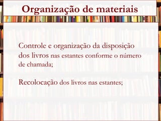 Controle e organização da disposição  dos livros  nas estantes conforme o número  de chamada; Recolocação  dos livros nas estantes; Organização de materiais 