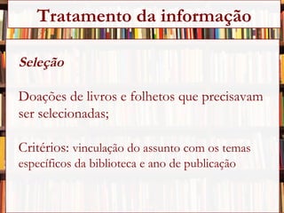 Seleção Doações de livros e folhetos que precisavam  ser selecionadas; Critérios:  vinculação do assunto com os temas específicos da biblioteca e ano de publicação Tratamento da informação 