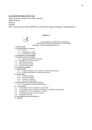 23
ELEMENTOS PRÉ-TEXTUAIS
Capa (conforme modelo anexo deste manual)
Folha de Rosto
Resumo
Sumário
Obs: e outros previstos pela ABNT tais como lista Fe figuras, mensagem, agradecimentos
 