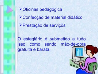 Oficinas pedagógica
Confecção de material didático
Prestação de serviçõs
O estagiário é submetido a tudo
isso como sendo mão-de-obra
gratuita e barata.
 