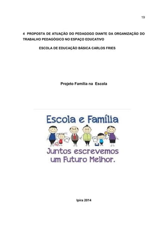 4 PROPOSTA DE ATUAÇÃO DO PEDAGOGO DIANTE DA ORGANIZAÇÃO DO
TRABALHO PEDAGÓGICO NO ESPAÇO EDUCATIVO
ESCOLA DE EDUCAÇÃO BÁSICA CARLOS FRIES
Projeto Família na Escola
Ipira 2014
19
 