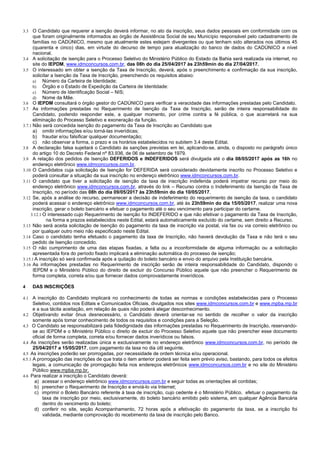 2/14
3.3 O Candidato que requerer a isenção deverá informar, no ato da inscrição, seus dados pessoais em conformidade com os
que foram originalmente informados ao órgão de Assistência Social de seu Município responsável pelo cadastramento de
famílias no CADÚNICO, mesmo que atualmente estes estejam divergentes ou que tenham sido alterados nos últimos 45
(quarenta e cinco) dias, em virtude do decurso de tempo para atualização do banco de dados do CADÚNICO a nível
nacional.
3.4 A solicitação de isenção para o Processo Seletivo do Ministério Público do Estado da Bahia será realizada via internet, no
site do IEPDM, www.idmconcursos.com.br, das 08h do dia 25/04/2017 às 23h59min do dia 27/04/2017.
3.5 O interessado em obter a isenção da Taxa de Inscrição, deverá, após o preenchimento e confirmação da sua inscrição,
solicitar a Isenção da Taxa de Inscrição, preenchendo os requisitos abaixo:
a) Número da Carteira de Identidade;
b) Órgão e o Estado de Expedição da Carteira de Identidade:
c) Número de Identificação Social – NIS;
d) Nome da Mãe.
3.6 O IEPDM consultará o órgão gestor do CADÚNICO para verificar a veracidade das informações prestadas pelo Candidato.
3.7 As informações prestadas no Requerimento de Isenção da Taxa de Inscrição, serão de inteira responsabilidade do
Candidato, podendo responder este, a qualquer momento, por crime contra a fé pública, o que acarretará na sua
eliminação do Processo Seletivo e exoneração da função.
3.7.1 Não será concedida isenção do pagamento da Taxa de Inscrição ao Candidato que
a) omitir informações e/ou torná-las inverídicas;
b) fraudar e/ou falsificar qualquer documentação;
c) não observar a forma, o prazo e os horários estabelecidos no subitem 3.4 deste Edital.
3.8 A declaração falsa sujeitará o Candidato às sanções previstas em lei, aplicando-se, ainda, o disposto no parágrafo único
do artigo 10 do Decreto Federal nº 83.936, de 06 de setembro de 1979.
3.9 A relação dos pedidos de Isenção DEFERIDOS e INDEFERIDOS será divulgada até o dia 08/05/2017 após as 16h no
endereço eletrônico www.idmconcursos.com.br.
3.10 O Candidatos cuja solicitação de Isenção for DEFERIDA será considerado devidamente inscrito no Processo Seletivo e
poderá consultar a situação da sua inscrição no endereço eletrônico www.idmconcursos.com.br.
3.11 O candidato que tiver a solicitação de isenção da taxa de inscrição indeferida poderá impetrar recurso por meio do
endereço eletrônico www.idmconcursos.com.br, através do link – Recurso contra o Indeferimento da Isenção da Taxa de
Inscrição, no período das 08h do dia 09/05/2017 às 23h59min do dia 10/05/2017.
3.12 Se, após a análise do recurso, permanecer a decisão de indeferimento do requerimento de isenção da taxa, o candidato
poderá acessar o endereço eletrônico www.idmconcursos.com.br, até às 23h59min do dia 15/05/2017, realizar uma nova
inscrição, gerar o boleto bancário e efetuar o pagamento até o seu vencimento para participar do certame.
3.12.1 O interessado cujo Requerimento de isenção foi INDEFERIDO e que não efetivar o pagamento da Taxa de Inscrição,
na forma e prazos estabelecidos neste Edital, estará automaticamente excluído do certame, sem direito a Recurso.
3.13 Não será aceita solicitação de Isenção do pagamento da taxa de inscrição via postal, via fax ou via correio eletrônico ou
por qualquer outro meio não especificado neste Edital.
3.14 Caso o candidato tenha efetuado o pagamento da taxa de Inscrição, não haverá devolução da Taxa e não terá o seu
pedido de Isenção concedido.
3.15 O não cumprimento de uma das etapas fixadas, a falta ou a inconformidade de alguma informação ou a solicitação
apresentada fora do período fixado implicará a eliminação automática do processo de isenção;
3.15.1 A inscrição só será confirmada após a quitação do boleto bancário e envio do arquivo pela Instituição bancária.
3.16 As informações prestadas no Requerimento de inscrição serão de inteira responsabilidade do Candidato, dispondo o
IEPDM e o Ministério Público do direito de excluir do Concurso Público aquele que não preencher o Requerimento de
forma completa, correta e/ou que fornecer dados comprovadamente inverídicos.
4 DAS INSCRIÇÕES
4.1 A inscrição do Candidato implicará no conhecimento de todas as normas e condições estabelecidas para o Processo
Seletivo, contidos nos Editais e Comunicados Oficiais, divulgados nos sites www.idmconcursos.com.br e www.mpba.mp.br
e a sua tácita aceitação, em relação às quais não poderá alegar desconhecimento.
4.2 Objetivando evitar ônus desnecessário, o Candidato deverá orientar-se no sentido de recolher o valor da inscrição
somente após tomar conhecimento de todos os requisitos e condições para a Seleção.
4.3 O Candidato se responsabilizará pela fidedignidade das informações prestadas no Requerimento de Inscrição, reservando-
se ao IEPDM e o Ministério Público o direito de excluir do Processo Seletivo aquele que não preencher esse documento
oficial de forma completa, correta e/ou fornecer dados inverídicos ou falsos.
4.4 As inscrições serão realizadas única e exclusivamente no endereço eletrônico www.idmconcursos.com.br, no período de
25/04/2017 a 15/05/2017, com pagamento da taxa no dia útil seguinte.
4.5 As inscrições poderão ser prorrogadas, por necessidade de ordem técnica e/ou operacional.
4.5.1 A prorrogação das inscrições de que trata o item anterior poderá ser feita sem prévio aviso, bastando, para todos os efeitos
legais, a comunicação de prorrogação feita nos endereços eletrônicos www.idmconcursos.com.br e no site do Ministério
Público www.mpba.mp.br.
4.6 Para realizar a inscrição o Candidato deverá:
a) acessar o endereço eletrônico www.idmconcursos.com.br e seguir todas as orientações ali contidas;
b) preencher o Requerimento de Inscrição e enviá-lo via Internet;
c) imprimir o Boleto Bancário referente à taxa de inscrição, cujo cedente é o Ministério Público, efetuar o pagamento da
taxa de inscrição por meio, exclusivamente, do boleto bancário emitido pelo sistema, em qualquer Agência Bancária
dentro do vencimento do boleto;
d) conferir no site, seção Acompanhamento, 72 horas após a efetivação do pagamento da taxa, se a inscrição foi
validada, mediante comprovação do recebimento da taxa de inscrição pelo Banco.
 