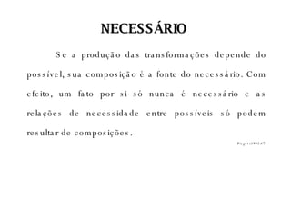 NECESSÁRIO Se a produção das transformações depende do possível, sua composição é a fonte do necessário. Com efeito, um fato por si só nunca é necessário e as relações de necessidade entre possíveis só podem resultar de composições. Piaget (1992:67) 