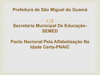 
Prefeitura de São Miguel do Guamá
Secretaria Municipal De Educação-
SEMED
Pacto Nacional Pela Alfabetização Na
Idade Certa-PNAIC
 