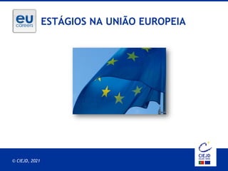 30.03.2021 EPSO PRESENTATION
© CIEJD, 2021
ESTÁGIOS NA UNIÃO EUROPEIA
 