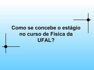 Como se concebe o estágio no curso de Física da UFAL? 