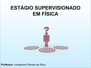 Professor:  Ivanderson Pereira da Silva ESTÁGIO SUPERVISIONADO EM FÍSICA 