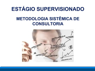 ESTÁGIO SUPERVISIONADO 
METODOLOGIA SISTÊMICA DE 
CONSULTORIA 
 
