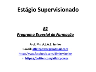 Estágio Supervisionado
R2
Programa Especial de Formação
Prof. Ms. A.J.A.S. Junior
E-mail: atletcpower@hotmail.com
http://www.facebook.com/dimitry.junior
 https://twitter.com/atletcpower
 