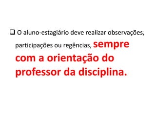  O aluno-estagiário deve realizar observações,
participações ou regências, sempre
com a orientação do
professor da disciplina.
 