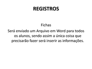 REGISTROS
Fichas
Será enviado um Arquivo em Word para todos
os alunos, sendo assim a única coisa que
precisarão fazer será inserir as informações.
 