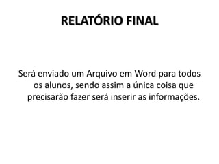 RELATÓRIO FINAL
Será enviado um Arquivo em Word para todos
os alunos, sendo assim a única coisa que
precisarão fazer será inserir as informações.
 
