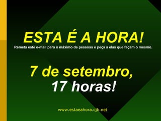 ESTA É A HORA! Remeta este e-mail para o máximo de pessoas e peça a elas que façam o mesmo.   7 de setembro,   17 horas! www.estaeahora.cjb.net 