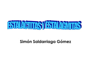 Simón Saldarriaga Gómez ESTALACTITAS Y ESTALAGMITAS 