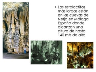 Las estalactitas más largas están en las cuevas de Nerja en Málaga España donde alcanzan una altura de hasta 140 mts de alto.  
