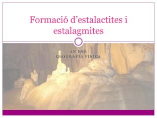 Formació d’estalactites i
    estalagmites

          2N ESO
      GEOGRAFIA FÍSICA
 